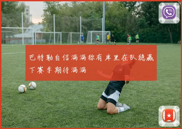 巴特勒自信满满称有库里在队稳赢下赛季期待满满