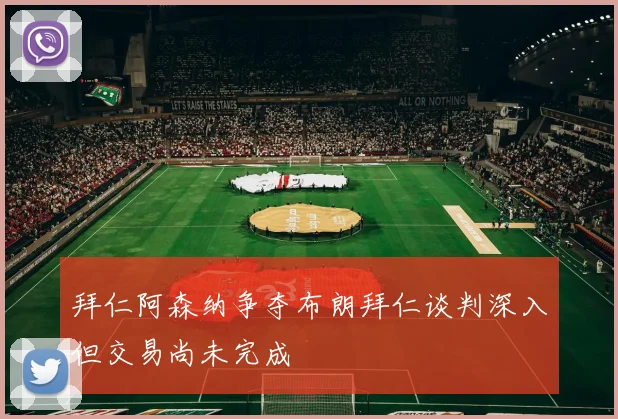 拜仁阿森纳争夺布朗拜仁谈判深入但交易尚未完成