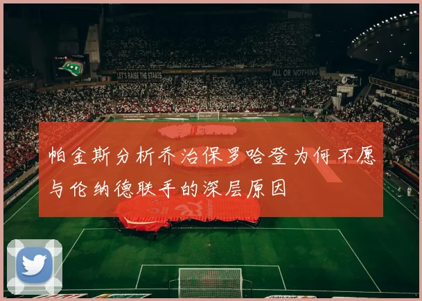 帕金斯分析乔治保罗哈登为何不愿与伦纳德联手的深层原因
