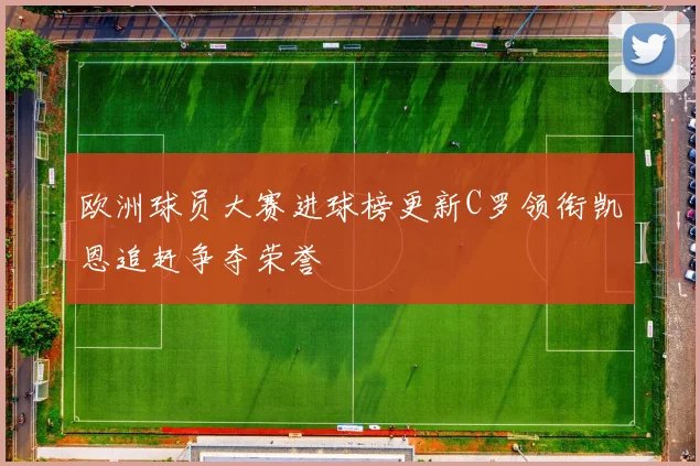 欧洲球员大赛进球榜更新C罗领衔凯恩追赶争夺荣誉