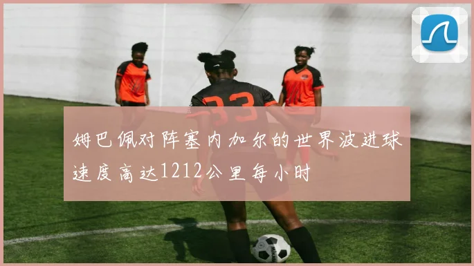 姆巴佩对阵塞内加尔的世界波进球速度高达1212公里每小时