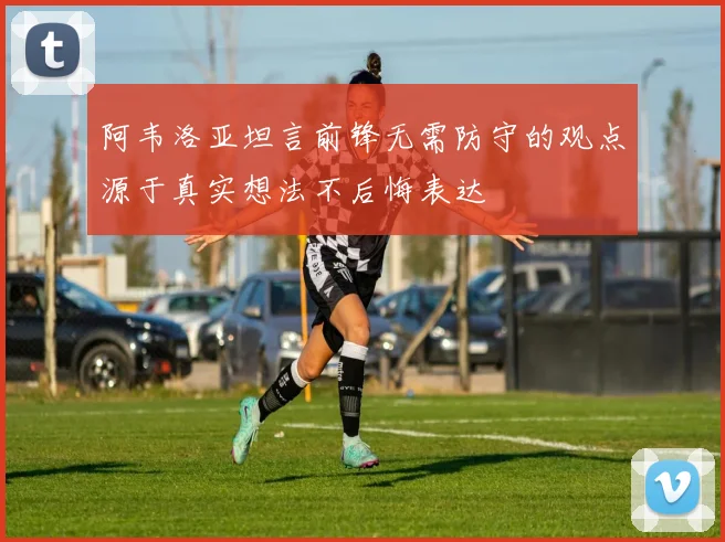 阿韦洛亚坦言前锋无需防守的观点源于真实想法不后悔表达