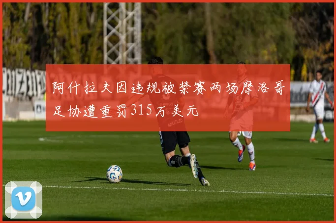 阿什拉夫因违规被禁赛两场摩洛哥足协遭重罚315万美元