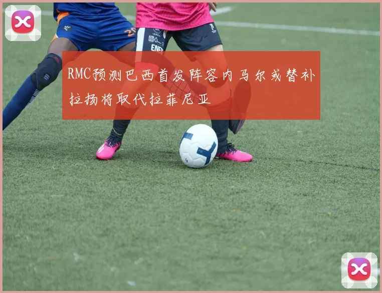 RMC预测巴西首发阵容内马尔或替补拉扬将取代拉菲尼亚