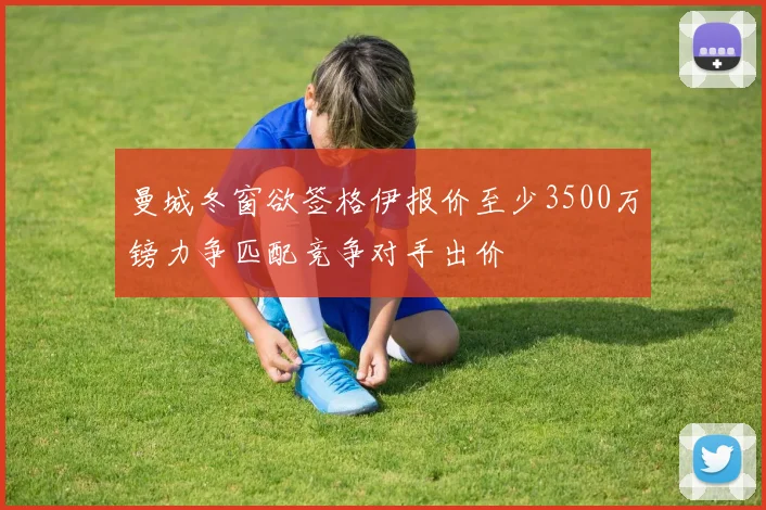曼城冬窗欲签格伊报价至少3500万镑力争匹配竞争对手出价