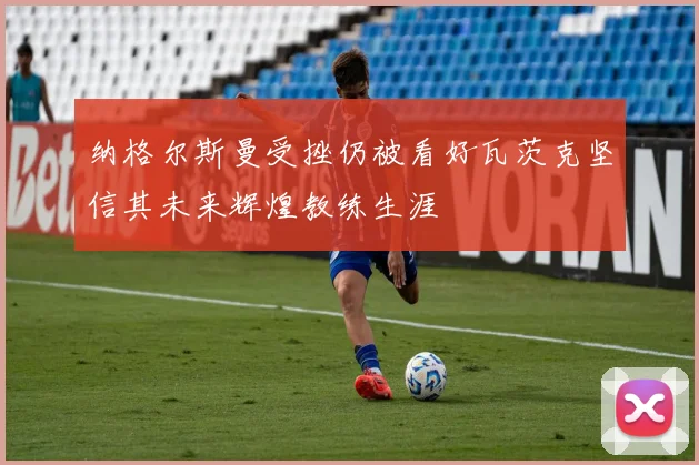纳格尔斯曼受挫仍被看好瓦茨克坚信其未来辉煌教练生涯