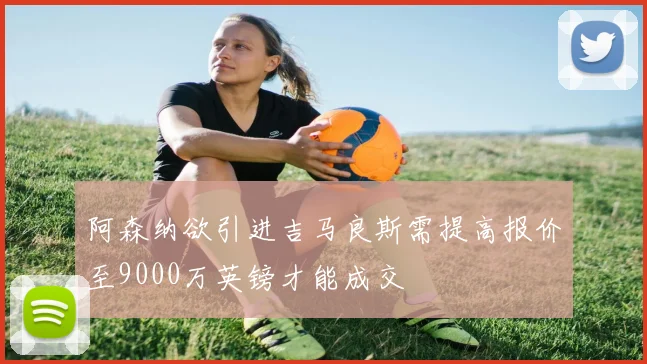 阿森纳欲引进吉马良斯需提高报价至9000万英镑才能成交