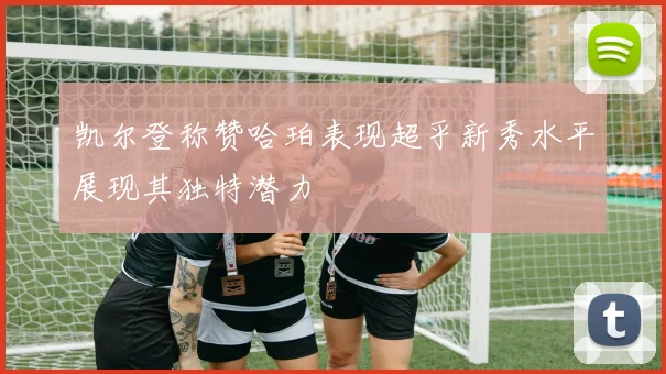 凯尔登称赞哈珀表现超乎新秀水平展现其独特潜力