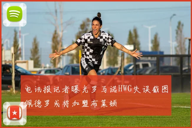 电讯报记者曝光罗马诺HWG失误截图佩德罗或将加盟布莱顿
