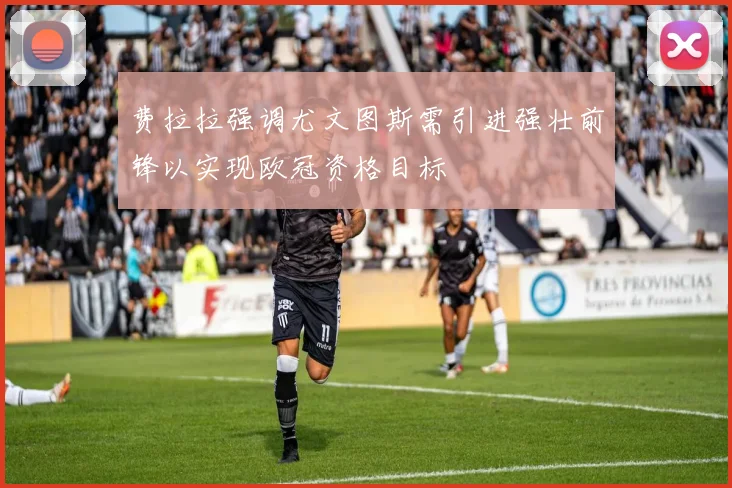 费拉拉强调尤文图斯需引进强壮前锋以实现欧冠资格目标