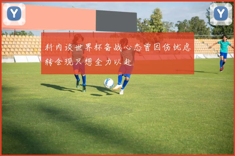 科内谈世界杯备战心态曾因伤忧虑转会现只想全力以赴