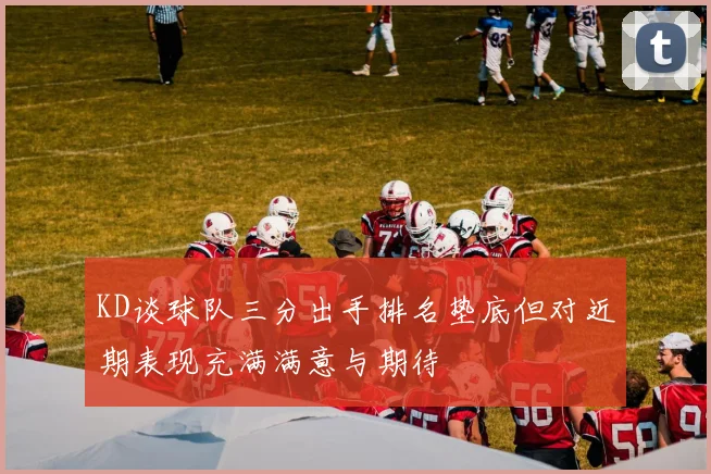KD谈球队三分出手排名垫底但对近期表现充满满意与期待