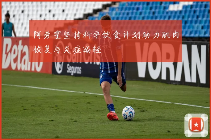 阿劳霍坚持科学饮食计划助力肌肉恢复与炎症减轻