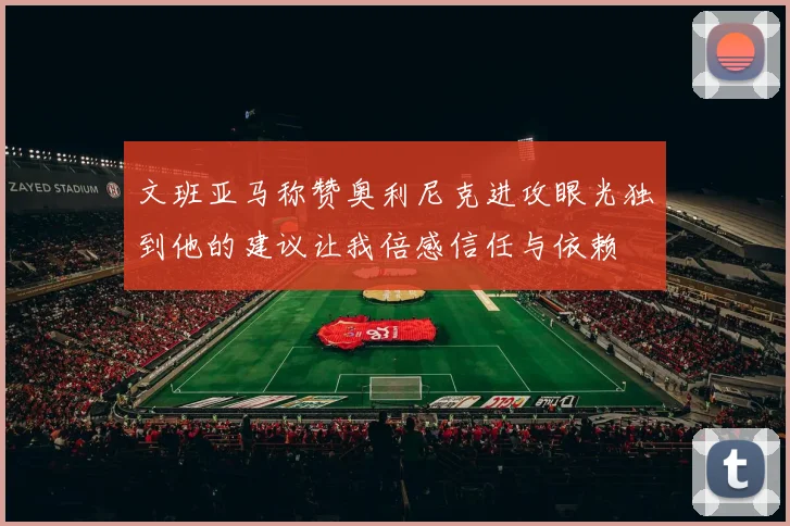文班亚马称赞奥利尼克进攻眼光独到他的建议让我倍感信任与依赖