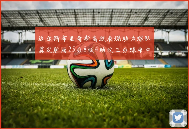 迈尔斯布里奇斯高效表现助力球队奠定胜局25分8板4助攻三分球命中率惊人
