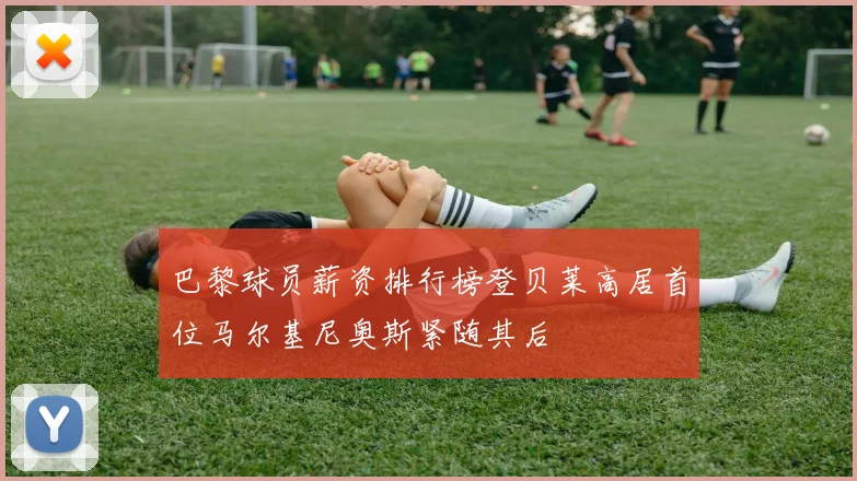 巴黎球员薪资排行榜登贝莱高居首位马尔基尼奥斯紧随其后